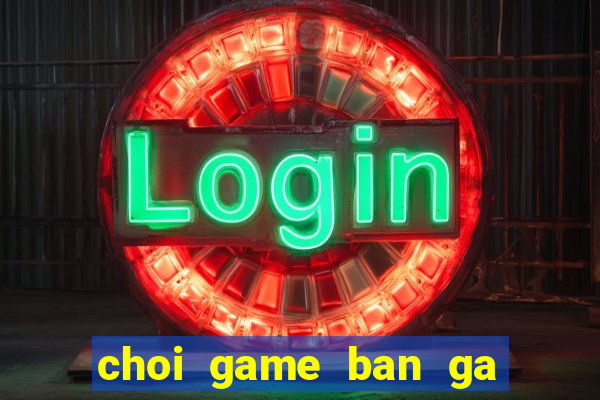 choi game ban ga 4 truc tuyen