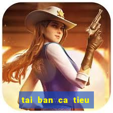 tai ban ca tieu tien ca