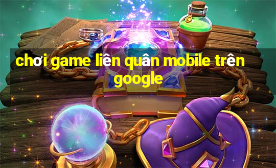 chơi game liên quân mobile trên google