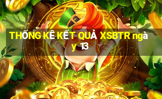 THỐNG KÊ KẾT QUẢ XSBTR ngày 13