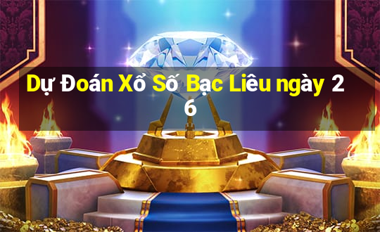 Dự Đoán Xổ Số Bạc Liêu ngày 26