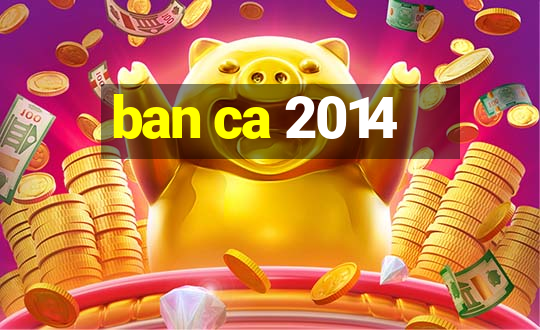 ban ca 2014