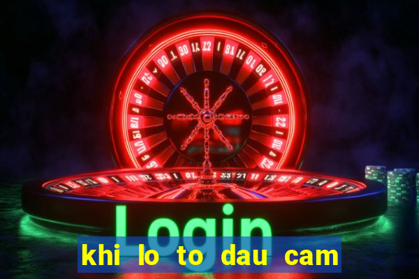 khi lo to dau cam duoi cam