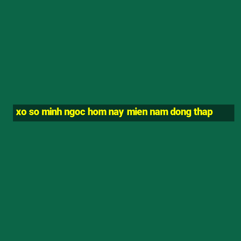 xo so minh ngoc hom nay mien nam dong thap