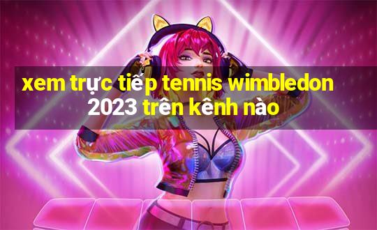 xem trực tiếp tennis wimbledon 2023 trên kênh nào