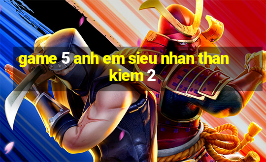 game 5 anh em sieu nhan than kiem 2