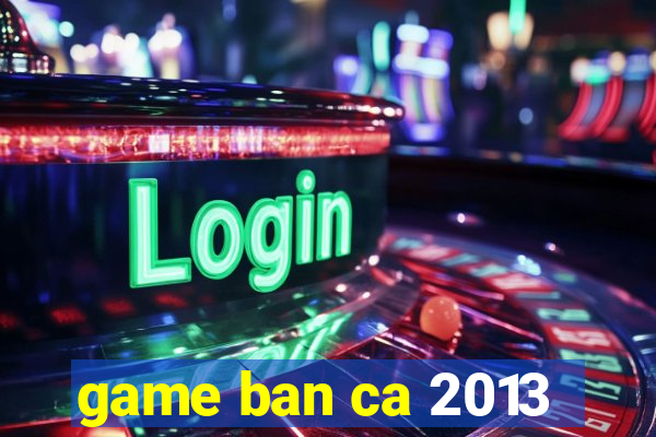 game ban ca 2013