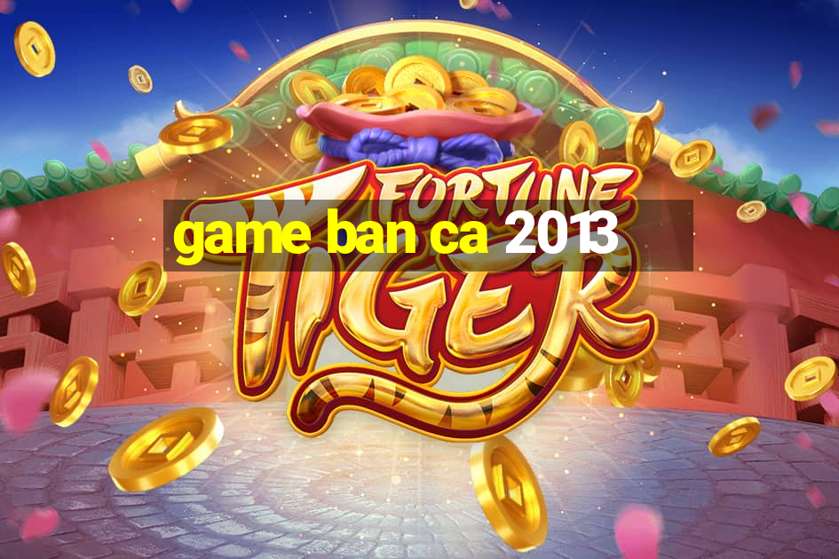 game ban ca 2013