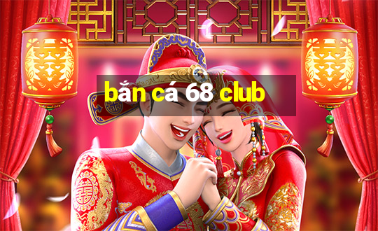 bắn cá 68 club