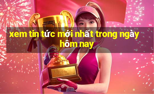 xem tin tức mới nhất trong ngày hôm nay