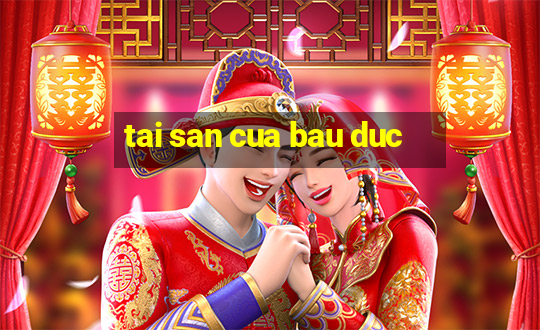 tai san cua bau duc