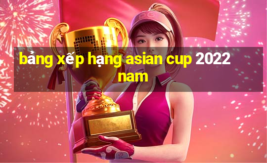 bảng xếp hạng asian cup 2022 nam