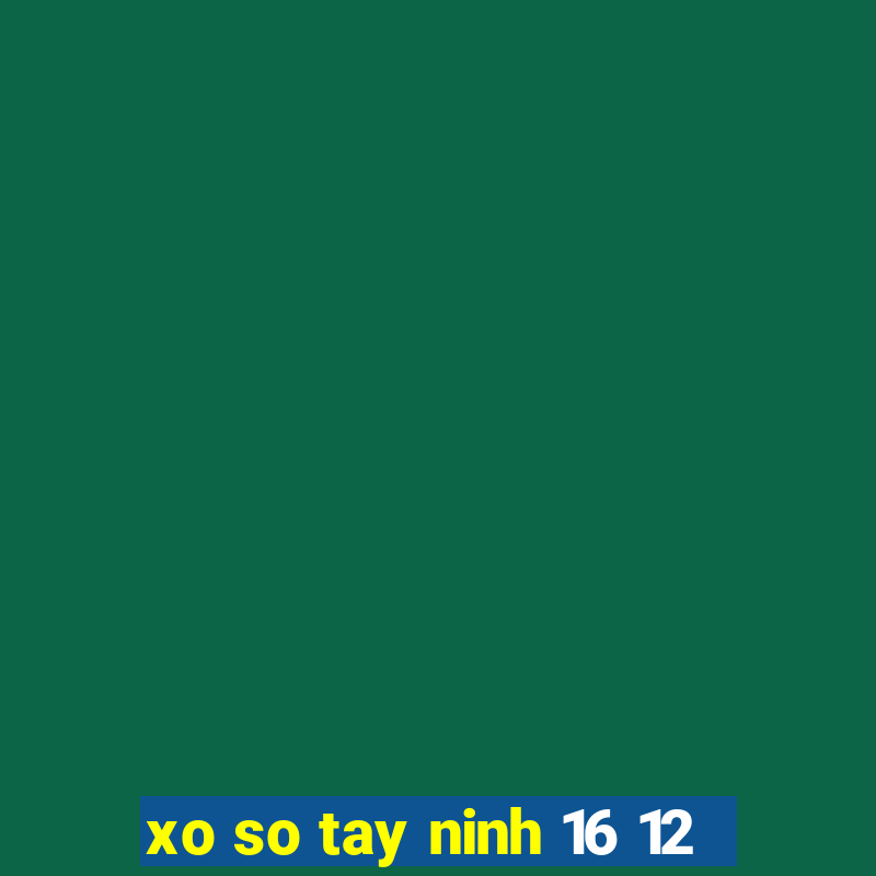 xo so tay ninh 16 12