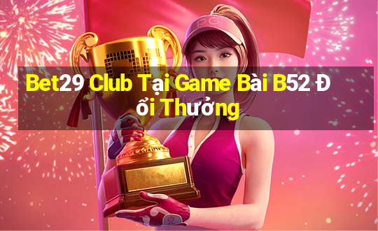 Bet29 Club Tại Game Bài B52 Đổi Thưởng