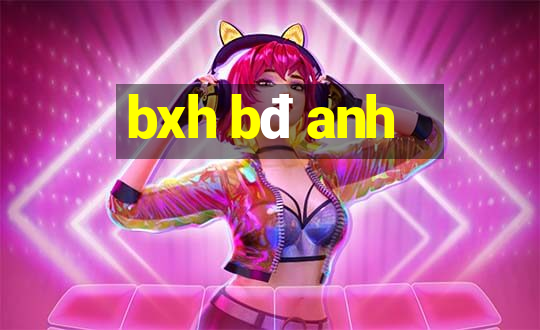 bxh bđ anh