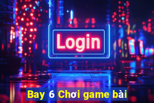 Bay 6 Chơi game bài