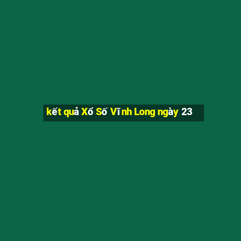 kết quả Xổ Số Vĩnh Long ngày 23