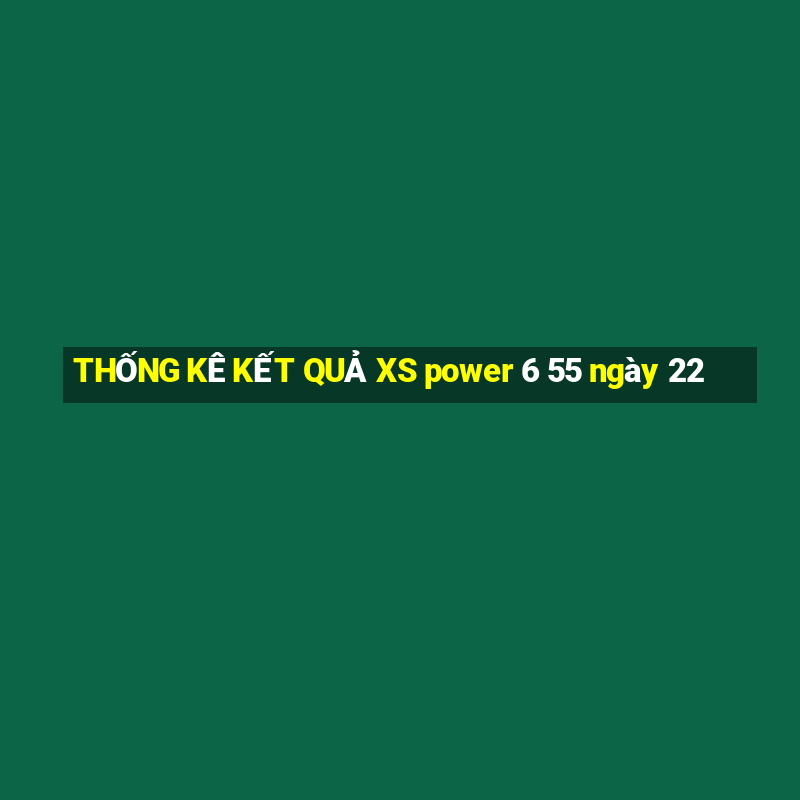 THỐNG KÊ KẾT QUẢ XS power 6 55 ngày 22