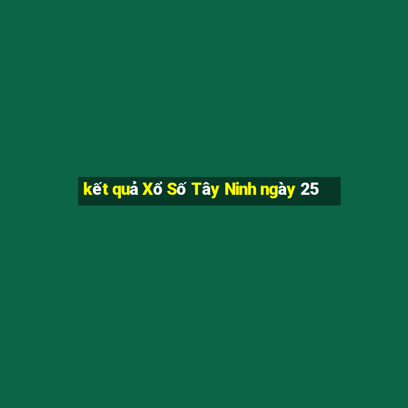 kết quả Xổ Số Tây Ninh ngày 25