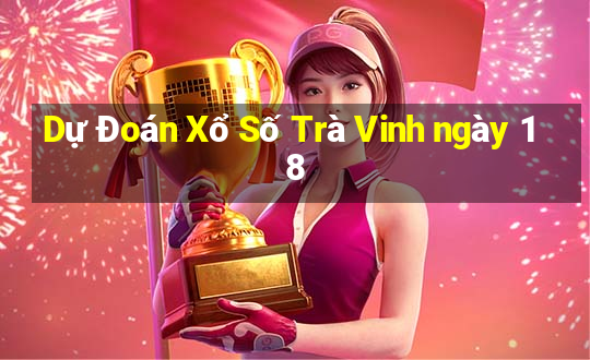 Dự Đoán Xổ Số Trà Vinh ngày 18