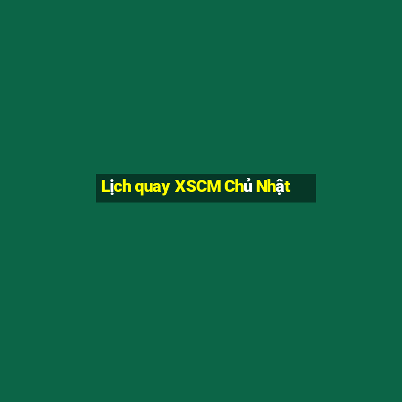 Lịch quay XSCM Chủ Nhật