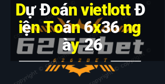 Dự Đoán vietlott Điện Toán 6x36 ngày 26