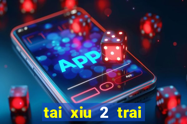 tai xiu 2 trai 2.5 la sao