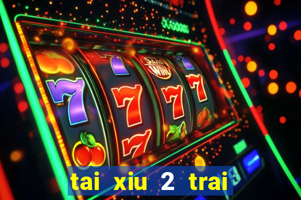 tai xiu 2 trai 2.5 la sao