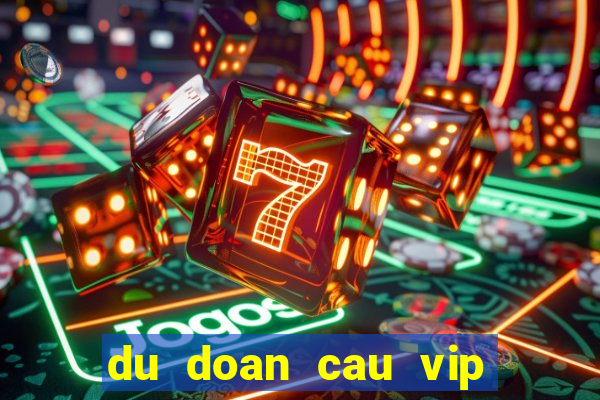 du doan cau vip hom nay