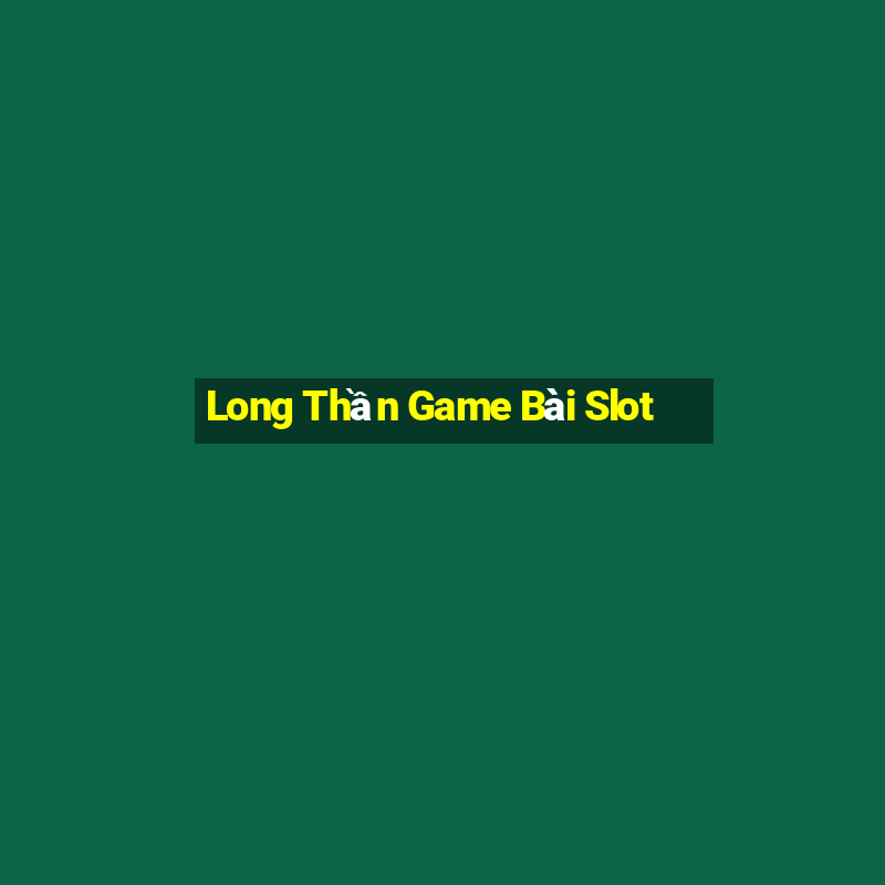 Long Thần Game Bài Slot