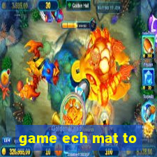 game ech mat to