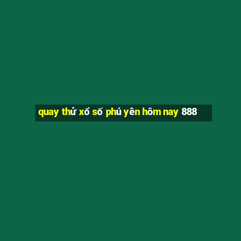 quay thử xổ số phú yên hôm nay 888