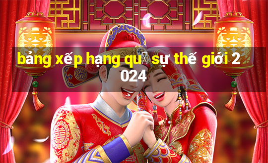 bảng xếp hạng qu㢮 sự thế giới 2024