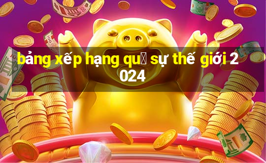 bảng xếp hạng qu㢮 sự thế giới 2024