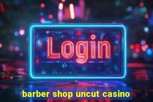 barber shop uncut casino