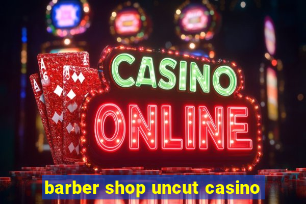 barber shop uncut casino