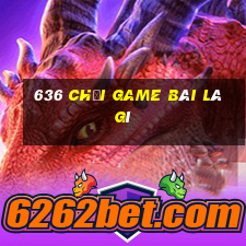 636 Chơi game bài là gì