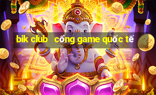 bik club   cổng game quốc tế