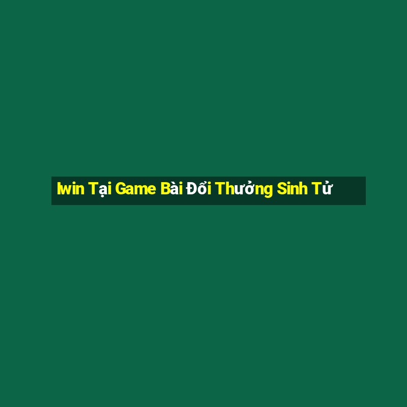 Iwin Tại Game Bài Đổi Thưởng Sinh Tử