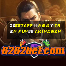 20betapp Đăng ký trên Fun88 Akinawan