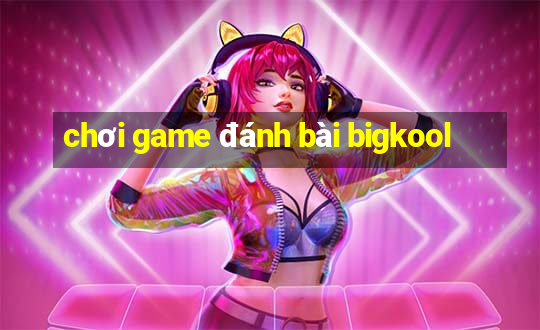 chơi game đánh bài bigkool