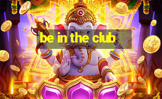 be in the club