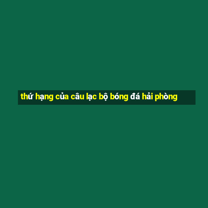 thứ hạng của câu lạc bộ bóng đá hải phòng