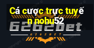 Cá cược trực tuyến nohu52