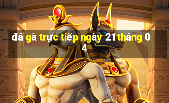 đá gà trực tiếp ngày 21 tháng 04