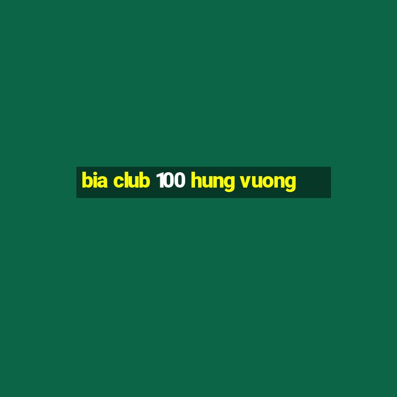 bia club 100 hung vuong