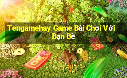 Tengamehay Game Bài Chơi Với Bạn Bè