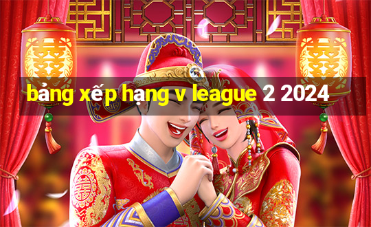 bảng xếp hạng v league 2 2024