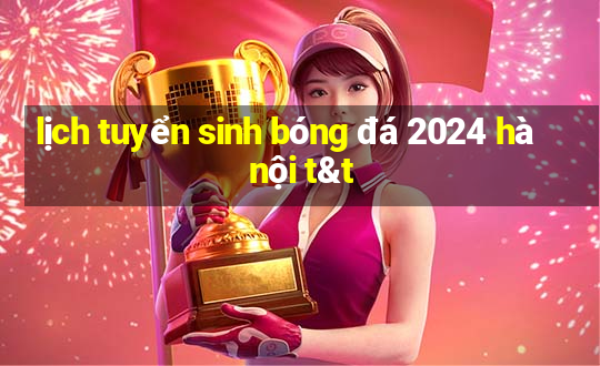 lịch tuyển sinh bóng đá 2024 hà nội t&t