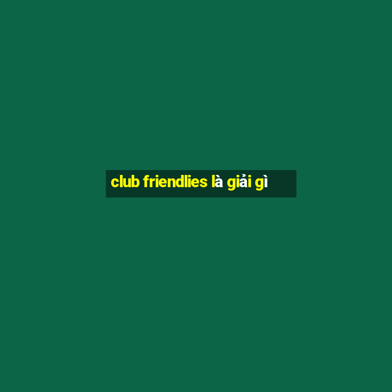 club friendlies là giải gì